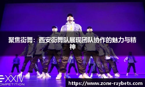聚焦街舞：西安街舞队展现团队协作的魅力与精神