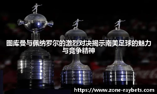 图库曼与佩纳罗尔的激烈对决揭示南美足球的魅力与竞争精神