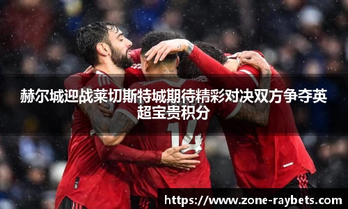 赫尔城迎战莱切斯特城期待精彩对决双方争夺英超宝贵积分